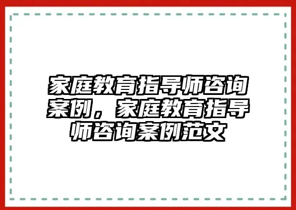 家庭教育指導師咨詢案例，家庭教育指導師咨詢案例范文