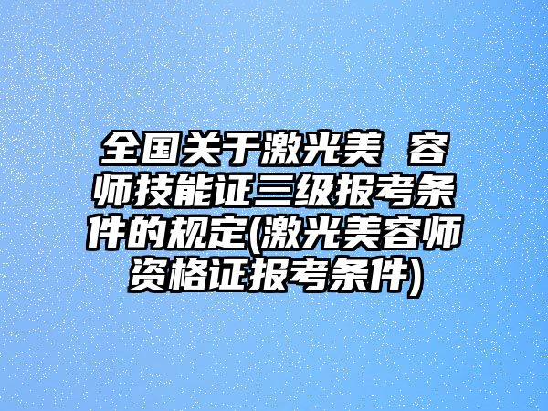 全國關于激光美 容師技能證三級報考條件的規(guī)定(激光美容師資格證報考條件)