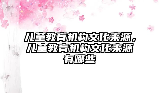 兒童教育機構(gòu)文化來源，兒童教育機構(gòu)文化來源有哪些