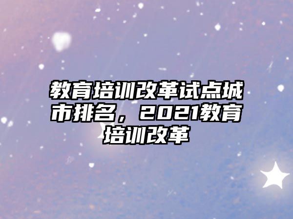 教育培訓(xùn)改革試點(diǎn)城市排名，2021教育培訓(xùn)改革