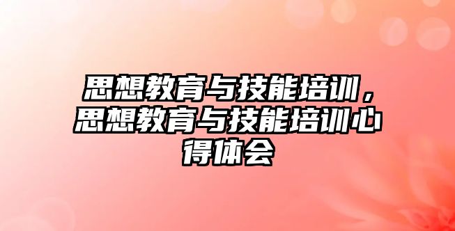 思想教育與技能培訓(xùn)，思想教育與技能培訓(xùn)心得體會(huì)