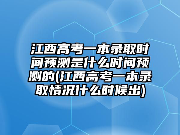 江西高考一本錄取時間預(yù)測是什么時間預(yù)測的(江西高考一本錄取情況什么時候出)