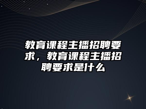 教育課程主播招聘要求，教育課程主播招聘要求是什么