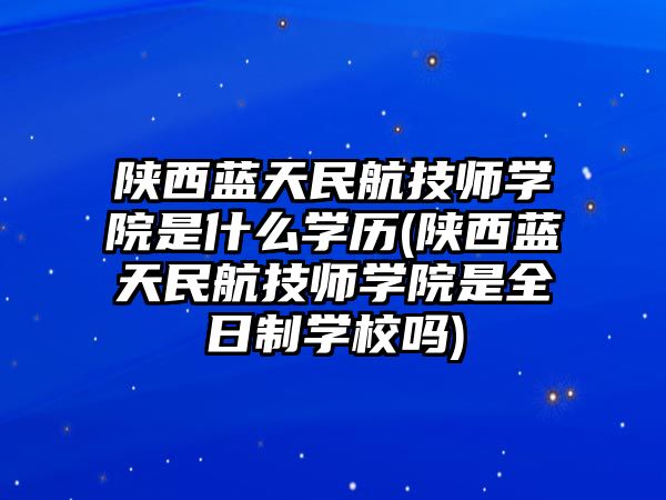 陜西藍(lán)天民航技師學(xué)院是什么學(xué)歷(陜西藍(lán)天民航技師學(xué)院是全日制學(xué)校嗎)