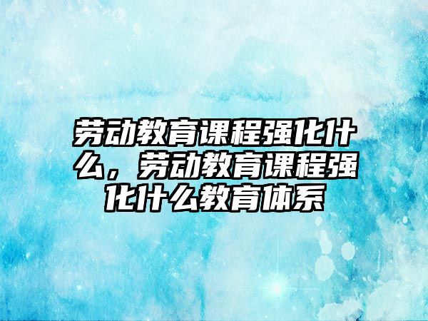 勞動(dòng)教育課程強(qiáng)化什么，勞動(dòng)教育課程強(qiáng)化什么教育體系