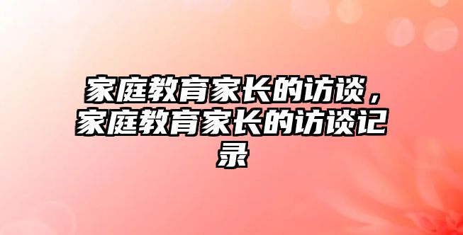 家庭教育家長(zhǎng)的訪談，家庭教育家長(zhǎng)的訪談?dòng)涗? class=