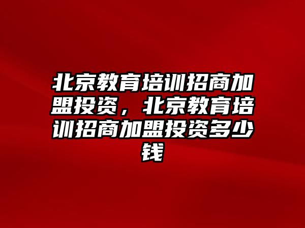 北京教育培訓(xùn)招商加盟投資，北京教育培訓(xùn)招商加盟投資多少錢