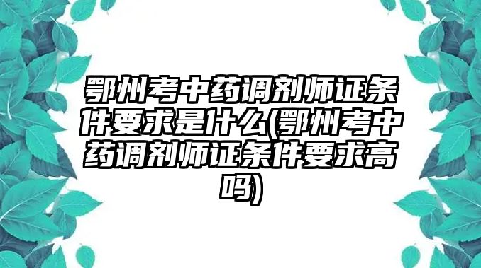 鄂州考中藥調(diào)劑師證條件要求是什么(鄂州考中藥調(diào)劑師證條件要求高嗎)