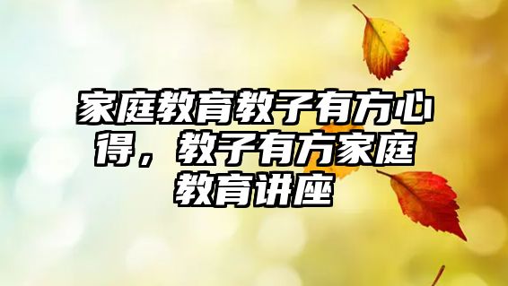 家庭教育教子有方心得，教子有方家庭教育講座