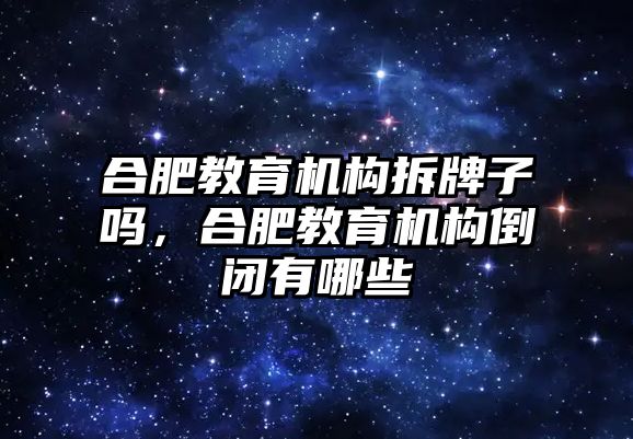 合肥教育機(jī)構(gòu)拆牌子嗎，合肥教育機(jī)構(gòu)倒閉有哪些