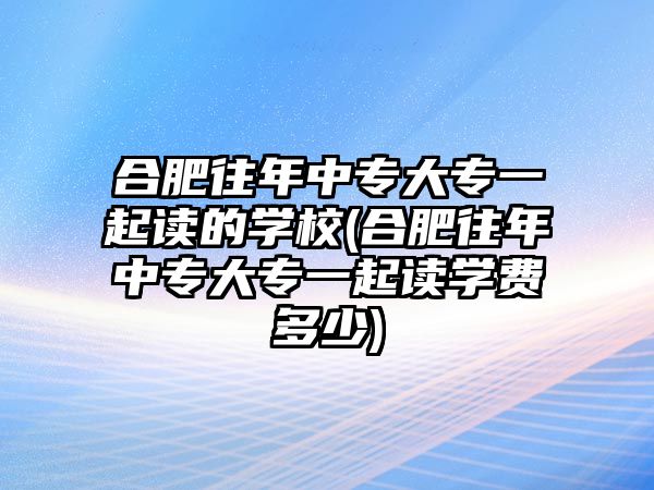 合肥往年中專大專一起讀的學(xué)校(合肥往年中專大專一起讀學(xué)費多少)