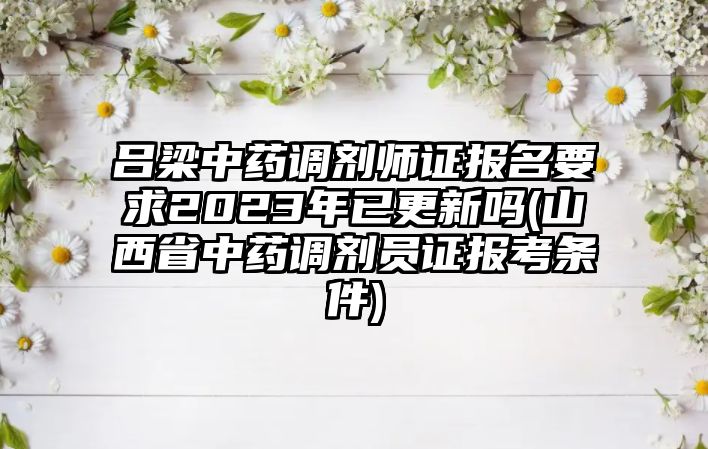 呂梁中藥調(diào)劑師證報(bào)名要求2023年已更新嗎(山西省中藥調(diào)劑員證報(bào)考條件)