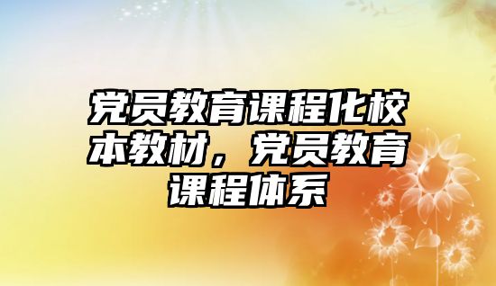 黨員教育課程化校本教材，黨員教育課程體系