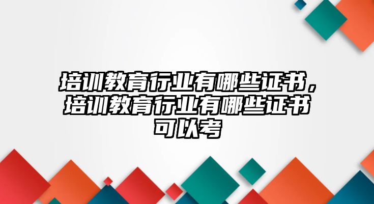 培訓(xùn)教育行業(yè)有哪些證書(shū)，培訓(xùn)教育行業(yè)有哪些證書(shū)可以考