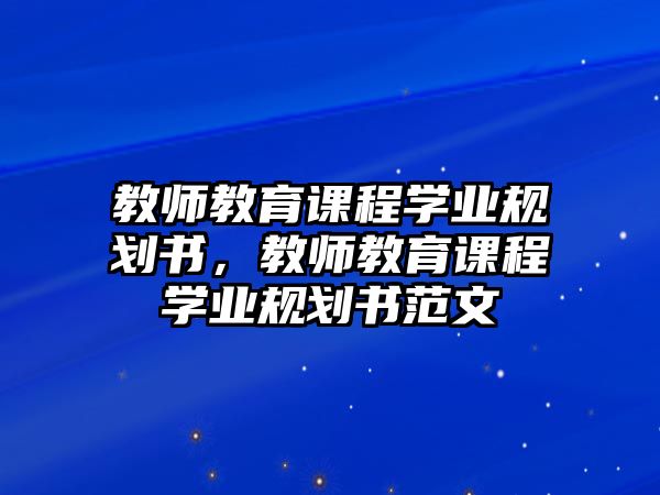 教師教育課程學(xué)業(yè)規(guī)劃書，教師教育課程學(xué)業(yè)規(guī)劃書范文