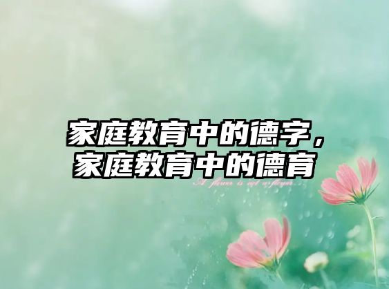 家庭教育中的德字，家庭教育中的德育