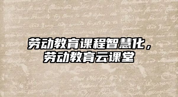 勞動教育課程智慧化，勞動教育云課堂