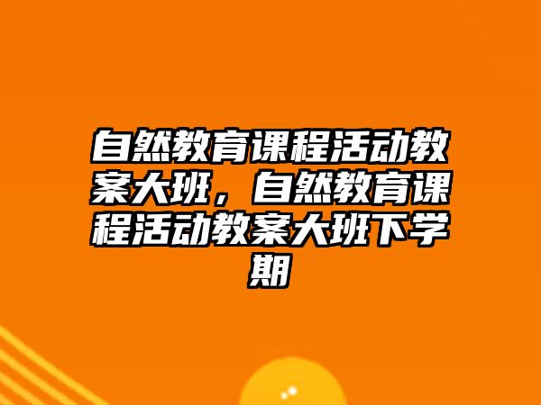 自然教育課程活動(dòng)教案大班，自然教育課程活動(dòng)教案大班下學(xué)期