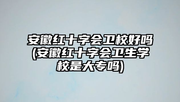 安徽紅十字會(huì)衛(wèi)校好嗎(安徽紅十字會(huì)衛(wèi)生學(xué)校是大專(zhuān)嗎)