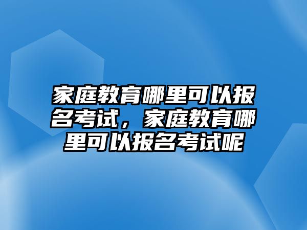 家庭教育哪里可以報(bào)名考試，家庭教育哪里可以報(bào)名考試呢