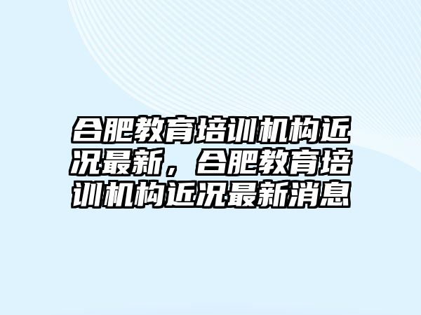 合肥教育培訓機構近況最新，合肥教育培訓機構近況最新消息