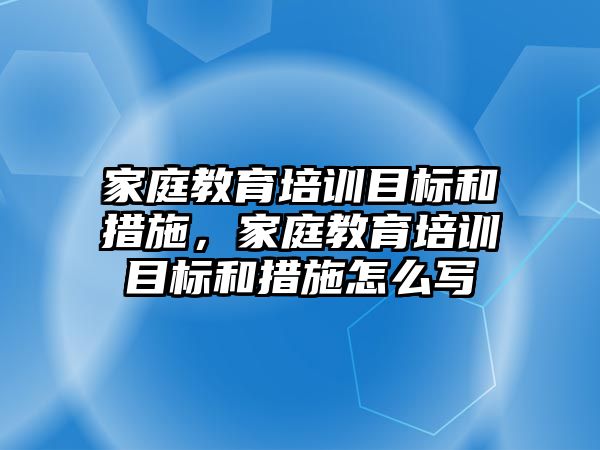 家庭教育培訓(xùn)目標和措施，家庭教育培訓(xùn)目標和措施怎么寫