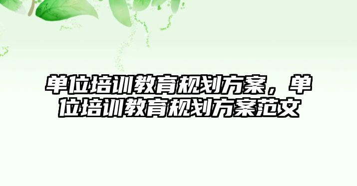 單位培訓(xùn)教育規(guī)劃方案，單位培訓(xùn)教育規(guī)劃方案范文