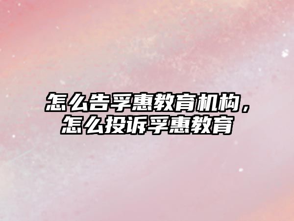 怎么告孚惠教育機構，怎么投訴孚惠教育