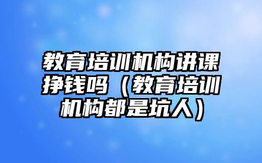 教育培訓(xùn)機(jī)構(gòu)講課掙錢嗎（教育培訓(xùn)機(jī)構(gòu)都是坑人）