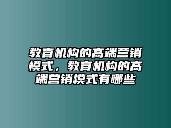 教育機(jī)構(gòu)的高端營(yíng)銷模式，教育機(jī)構(gòu)的高端營(yíng)銷模式有哪些