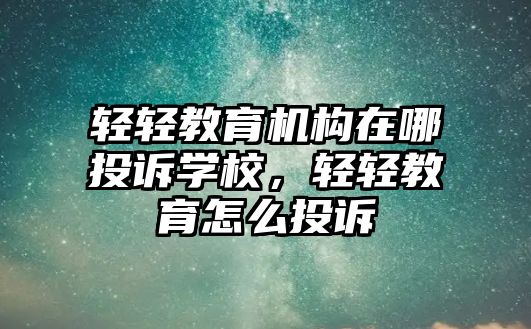 輕輕教育機構在哪投訴學校，輕輕教育怎么投訴