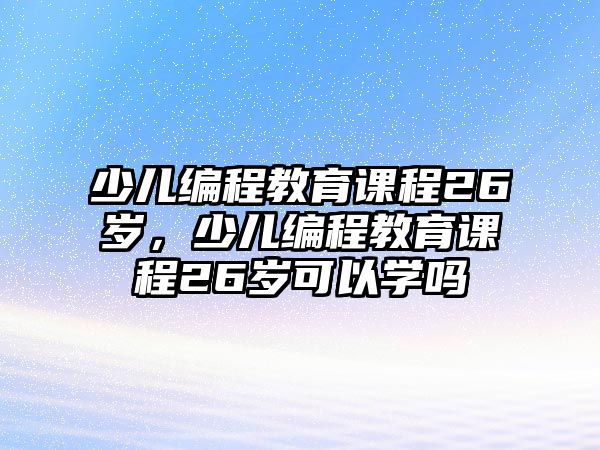 少兒編程教育課程26歲，少兒編程教育課程26歲可以學(xué)嗎