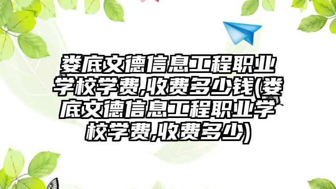 婁底文德信息工程職業(yè)學(xué)校學(xué)費(fèi),收費(fèi)多少錢(婁底文德信息工程職業(yè)學(xué)校學(xué)費(fèi),收費(fèi)多少)