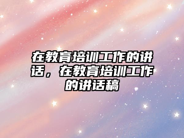 在教育培訓(xùn)工作的講話，在教育培訓(xùn)工作的講話稿