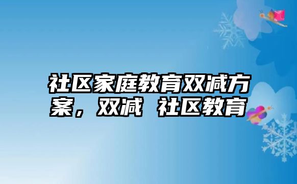 社區(qū)家庭教育雙減方案，雙減 社區(qū)教育