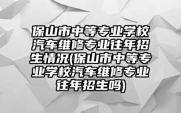 保山市中等專業(yè)學(xué)校汽車維修專業(yè)往年招生情況(保山市中等專業(yè)學(xué)校汽車維修專業(yè)往年招生嗎)