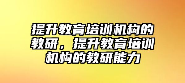 提升教育培訓機構(gòu)的教研，提升教育培訓機構(gòu)的教研能力