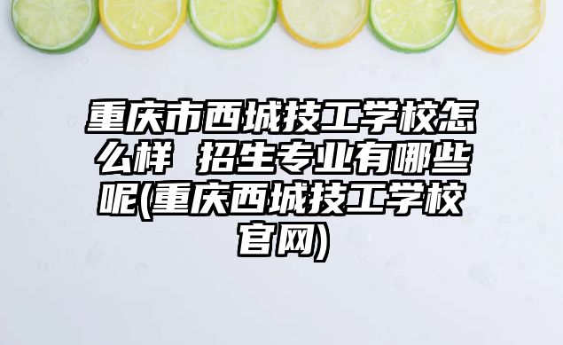 重慶市西城技工學校怎么樣 招生專業(yè)有哪些呢(重慶西城技工學校官網(wǎng))