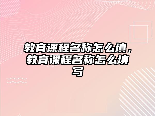 教育課程名稱怎么填，教育課程名稱怎么填寫