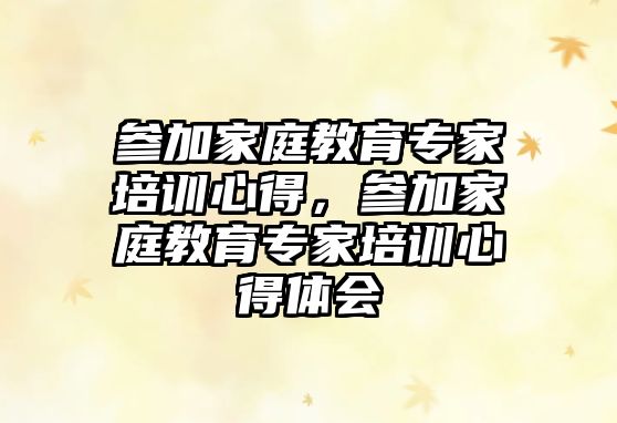 參加家庭教育專家培訓心得，參加家庭教育專家培訓心得體會