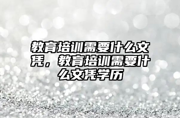 教育培訓(xùn)需要什么文憑，教育培訓(xùn)需要什么文憑學(xué)歷