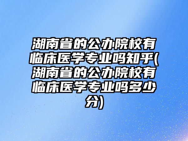 湖南省的公辦院校有臨床醫(yī)學專業(yè)嗎知乎(湖南省的公辦院校有臨床醫(yī)學專業(yè)嗎多少分)