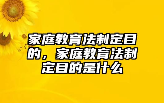 家庭教育法制定目的，家庭教育法制定目的是什么