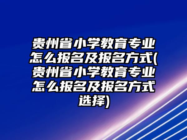 貴州省小學(xué)教育專業(yè)怎么報(bào)名及報(bào)名方式(貴州省小學(xué)教育專業(yè)怎么報(bào)名及報(bào)名方式選擇)