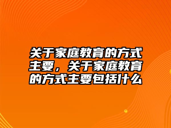 關(guān)于家庭教育的方式主要，關(guān)于家庭教育的方式主要包括什么