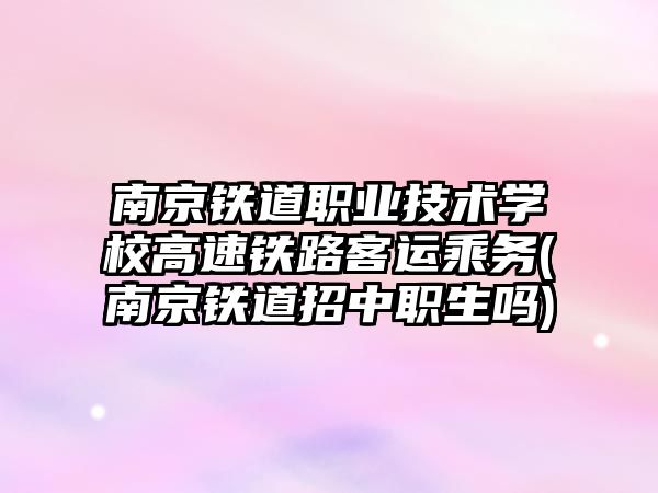 南京鐵道職業(yè)技術學校高速鐵路客運乘務(南京鐵道招中職生嗎)