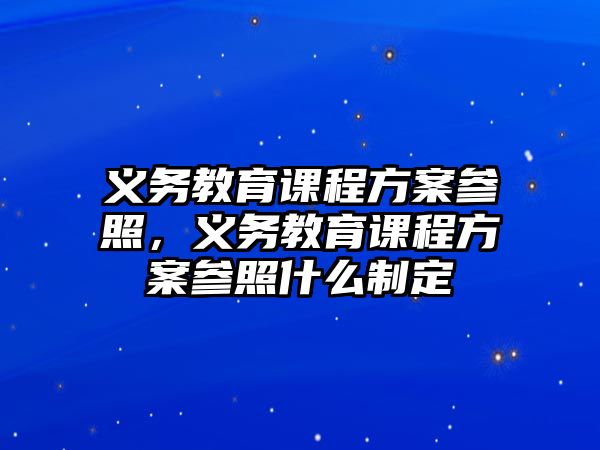 義務(wù)教育課程方案參照，義務(wù)教育課程方案參照什么制定