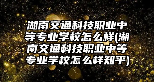 湖南交通科技職業(yè)中等專業(yè)學校怎么樣(湖南交通科技職業(yè)中等專業(yè)學校怎么樣知乎)