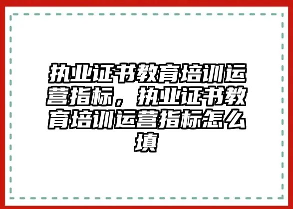 執(zhí)業(yè)證書教育培訓運營指標，執(zhí)業(yè)證書教育培訓運營指標怎么填