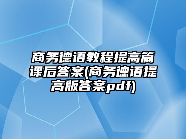 商務德語教程提高篇課后答案(商務德語提高版答案pdf)